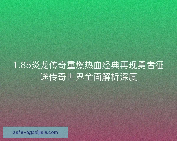 1.85炎龙传奇重燃热血经典再现勇者征途传奇世界全面解析深度