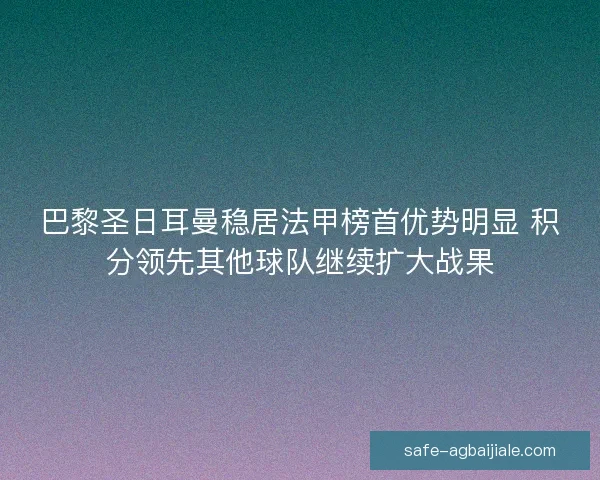 巴黎圣日耳曼稳居法甲榜首优势明显 积分领先其他球队继续扩大战果