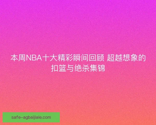 本周NBA十大精彩瞬间回顾 超越想象的扣篮与绝杀集锦